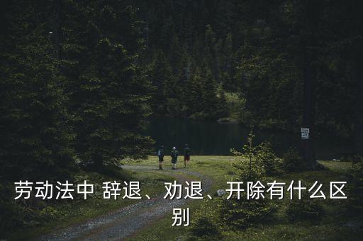 勞動(dòng)法中 辭退、勸退、開除有什么區(qū)別