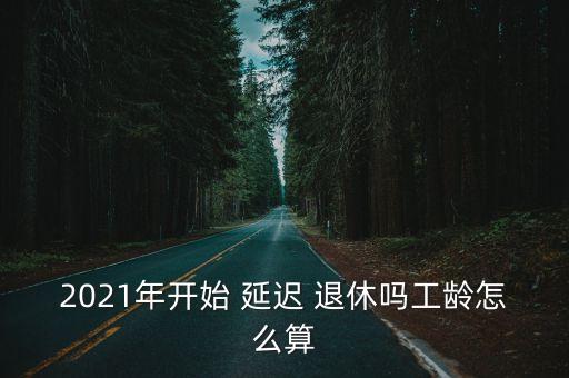 2021年開始 延遲 退休嗎工齡怎么算