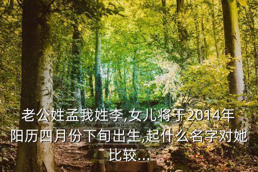 老公姓孟我姓李,女兒將于2014年陽歷四月份下旬出生,起什么名字對她比較...