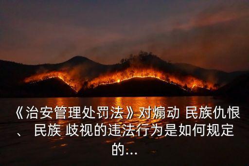 《治安管理處罰法》對煽動 民族仇恨、 民族 歧視的違法行為是如何規(guī)定的...