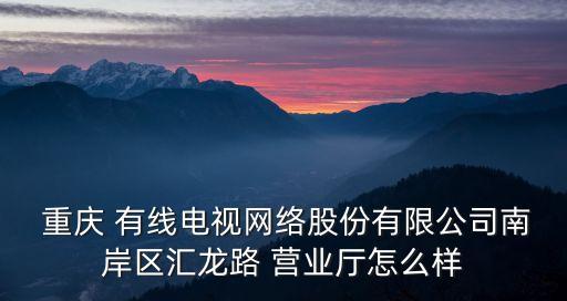  重慶 有線電視網(wǎng)絡(luò)股份有限公司南岸區(qū)匯龍路 營(yíng)業(yè)廳怎么樣