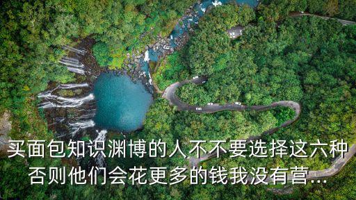 買面包知識(shí)淵博的人不不要選擇這六種否則他們會(huì)花更多的錢我沒(méi)有營(yíng)...