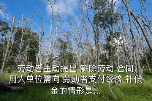 勞動(dòng)者單方解除合同經(jīng)濟(jì)補(bǔ)償金,員工單方面解除勞動(dòng)合同賠償標(biāo)準(zhǔn)