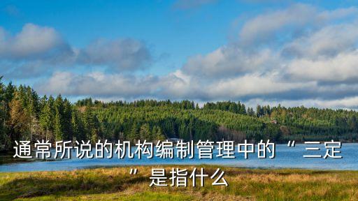 通常所說(shuō)的機(jī)構(gòu)編制管理中的“ 三定”是指什么