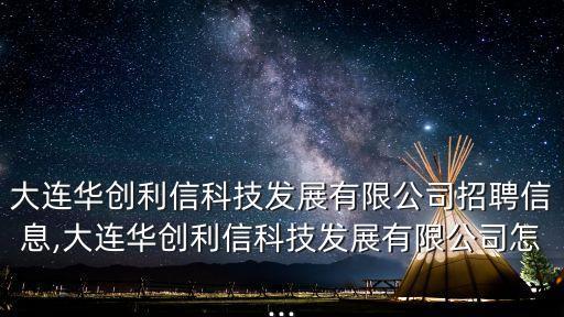 大連華創(chuàng)利信科技發(fā)展有限公司招聘信息,大連華創(chuàng)利信科技發(fā)展有限公司怎...