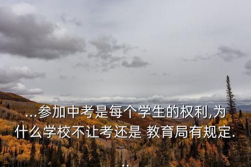 ...參加中考是每個學(xué)生的權(quán)利,為什么學(xué)校不讓考還是 教育局有規(guī)定...