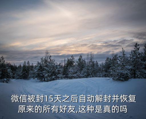  微信被封15天之后自動(dòng)解封并恢復(fù)原來的所有好友,這種是真的嗎