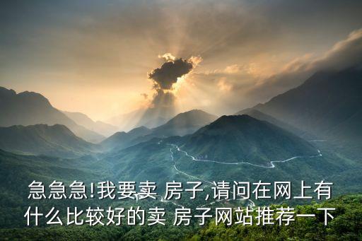 急急急!我要賣 房子,請問在網(wǎng)上有什么比較好的賣 房子網(wǎng)站推薦一下