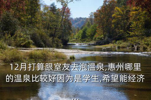 12月打算跟室友去泡溫泉,惠州哪里的溫泉比較好因?yàn)槭菍W(xué)生,希望能經(jīng)濟(jì)...