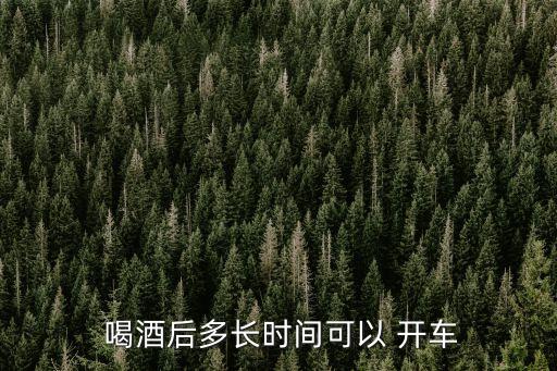 喝酒之后多久能開車,喝酒后開車怎么處理