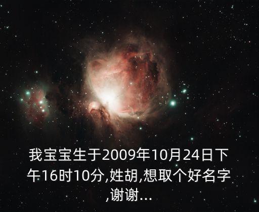 我寶寶生于2009年10月24日下午16時10分,姓胡,想取個好名字,謝謝...