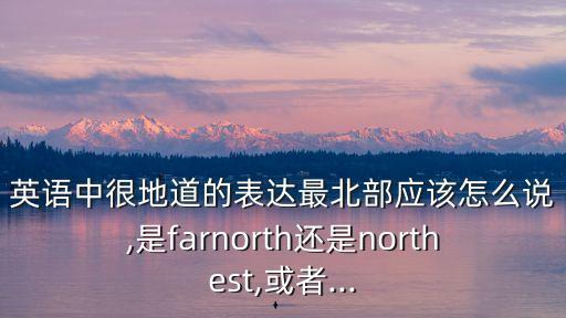 英語中很地道的表達最北部應該怎么說,是farnorth還是northest,或者...