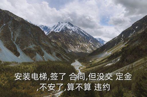 安裝電梯,簽了 合同,但沒交 定金,不安了,算不算 違約