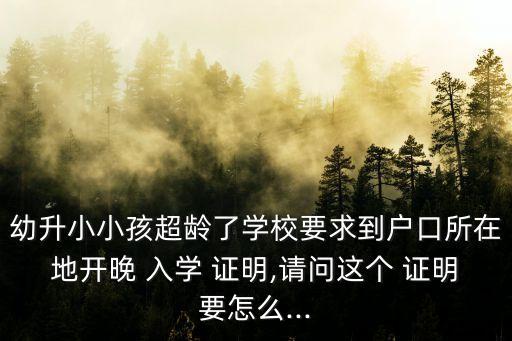 幼升小小孩超齡了學校要求到戶口所在地開晚 入學 證明,請問這個 證明要怎么...