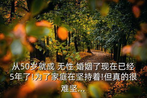 從50歲就成 無性 婚姻了現(xiàn)在已經(jīng)5年了!為了家庭在堅(jiān)持著!但真的很難堅(jiān)...