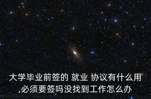 大學(xué)畢業(yè)前簽的 就業(yè) 協(xié)議有什么用,必須要簽嗎沒找到工作怎么辦