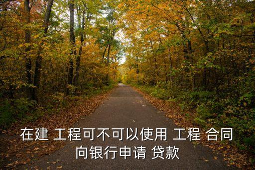 在建 工程可不可以使用 工程 合同向銀行申請 貸款