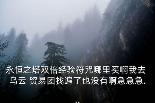 永恒之塔雙倍經(jīng)驗符咒哪里買啊我去 烏云 貿(mào)易團(tuán)找遍了也沒有啊急急急...