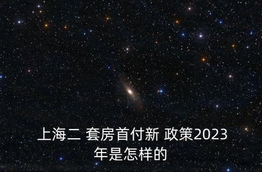  上海二 套房首付新 政策2023年是怎樣的