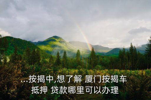 ...按揭中,想了解 廈門按揭車 抵押 貸款哪里可以辦理