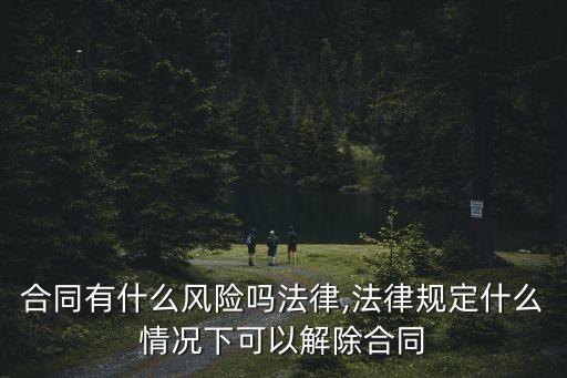 合同有什么風險嗎法律,法律規(guī)定什么情況下可以解除合同