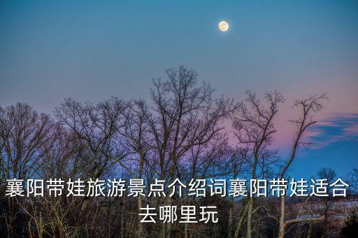 襄陽帶娃旅游景點介紹詞襄陽帶娃適合去哪里玩