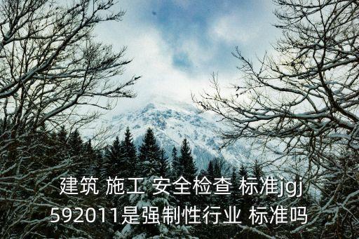  建筑 施工 安全檢查 標(biāo)準(zhǔn)jgj592011是強(qiáng)制性行業(yè) 標(biāo)準(zhǔn)嗎