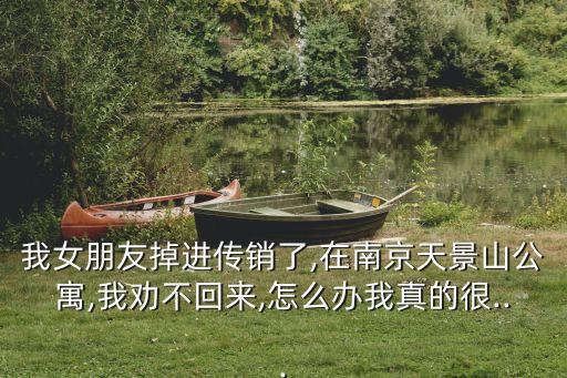 我女朋友掉進傳銷了,在南京天景山公寓,我勸不回來,怎么辦我真的很...