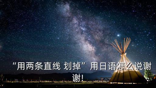 “用兩條直線 劃掉”用日語(yǔ)怎么說(shuō)謝謝!