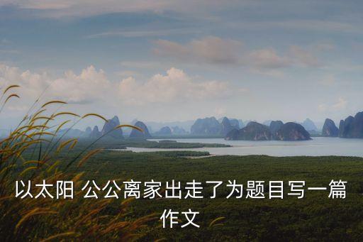 以太陽 公公離家出走了為題目寫一篇作文