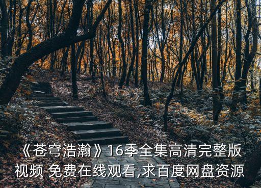 《蒼穹浩瀚》16季全集高清完整版 視頻 免費(fèi)在線觀看,求百度網(wǎng)盤資源