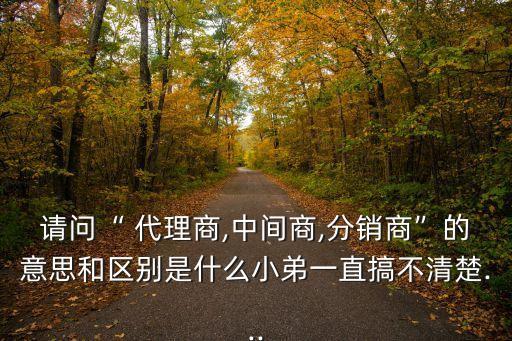 請(qǐng)問“ 代理商,中間商,分銷商”的意思和區(qū)別是什么小弟一直搞不清楚...