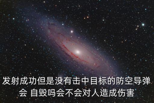 發(fā)射成功但是沒(méi)有擊中目標(biāo)的防空導(dǎo)彈會(huì) 自毀嗎會(huì)不會(huì)對(duì)人造成傷害