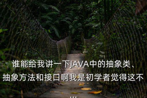 誰能給我講一下JAVA中的抽象類、抽象方法和接口啊我是初學(xué)者覺得這不...