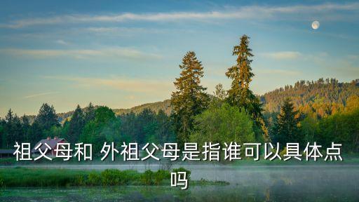 祖父母和 外祖父母是指誰可以具體點(diǎn)嗎