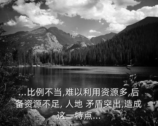 ...比例不當(dāng),難以利用資源多,后備資源不足, 人地 矛盾突出,造成這一特點(diǎn)...