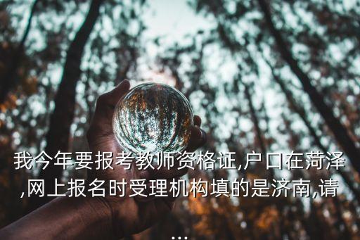 我今年要報(bào)考教師資格證,戶口在菏澤,網(wǎng)上報(bào)名時(shí)受理機(jī)構(gòu)填的是濟(jì)南,請...