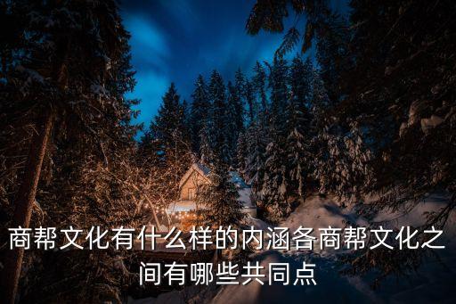 商幫文化有什么樣的內(nèi)涵各商幫文化之間有哪些共同點(diǎn)