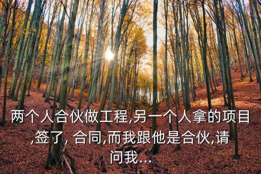 兩個人合伙做工程,另一個人拿的項目,簽了, 合同,而我跟他是合伙,請問我...