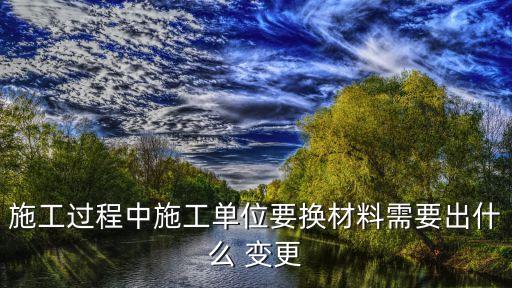 施工過程中施工單位要換材料需要出什么 變更