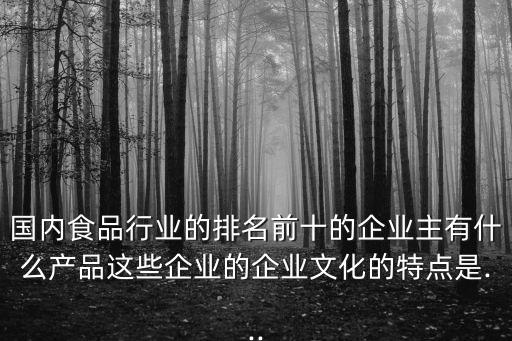 國(guó)內(nèi)食品行業(yè)的排名前十的企業(yè)主有什么產(chǎn)品這些企業(yè)的企業(yè)文化的特點(diǎn)是...