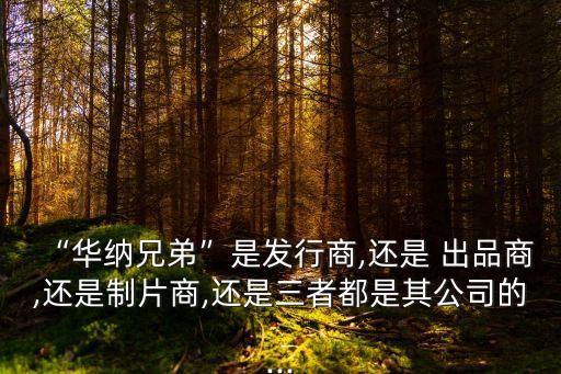 “華納兄弟”是發(fā)行商,還是 出品商,還是制片商,還是三者都是其公司的...