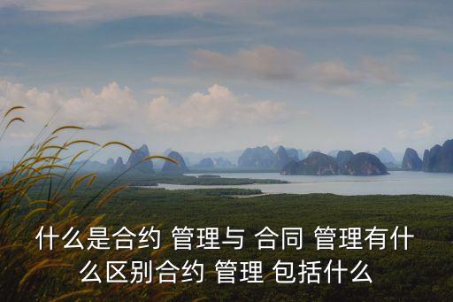 什么是合約 管理與 合同 管理有什么區(qū)別合約 管理 包括什么