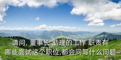 請(qǐng)問(wèn), 董事長(zhǎng) 助理的工作 職責(zé)有哪些面試這個(gè)職位,都會(huì)問(wèn)寫什么問(wèn)題