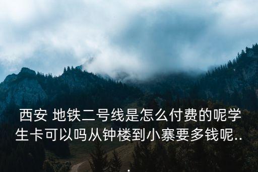  西安 地鐵二號線是怎么付費的呢學生卡可以嗎從鐘樓到小寨要多錢呢...
