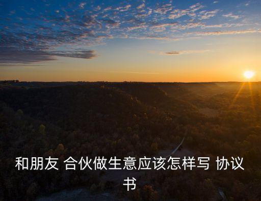 和朋友 合伙做生意應該怎樣寫 協(xié)議書