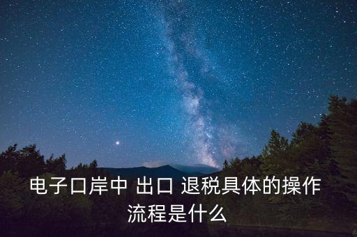 電子口岸中 出口 退稅具體的操作 流程是什么