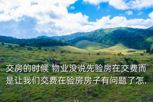 交房的時(shí)候 物業(yè)沒(méi)說(shuō)先驗(yàn)房在交費(fèi)而是讓我們交費(fèi)在驗(yàn)房房子有問(wèn)題了怎...