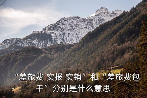 “差旅費 實報 實銷”和“差旅費包干”分別是什么意思