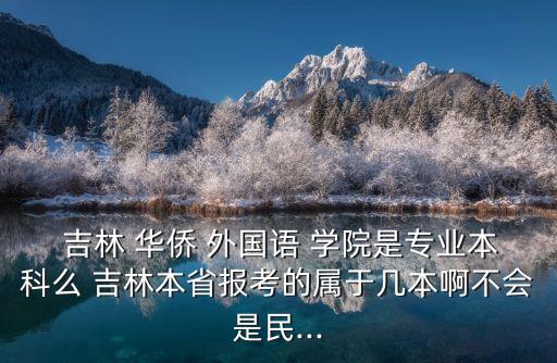  吉林 華僑 外國語 學院是專業(yè)本科么 吉林本省報考的屬于幾本啊不會是民...